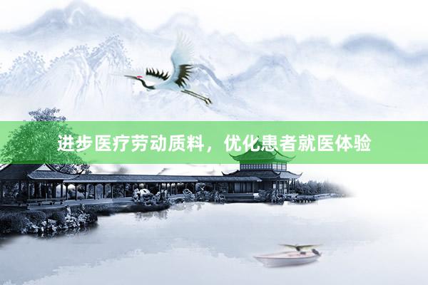 进步医疗劳动质料，优化患者就医体验