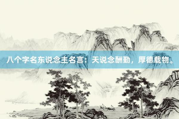 八个字名东说念主名言：天说念酬勤，厚德载物。